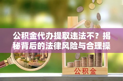松桃公积金代办提取违法不？揭秘背后的法律风险与合理操作