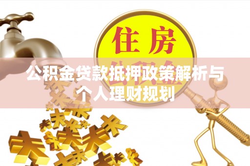 松桃公积金贷款抵押政策解析与个人理财规划