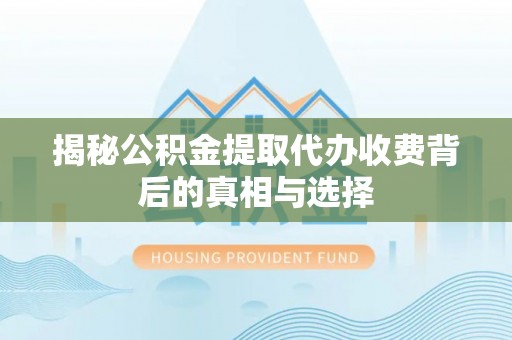 松桃揭秘公积金提取代办收费背后的真相与选择