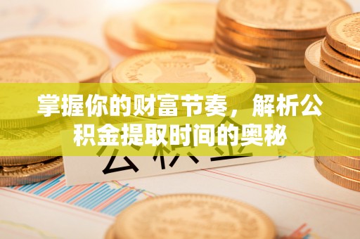 松桃掌握你的财富节奏，解析公积金提取时间的奥秘