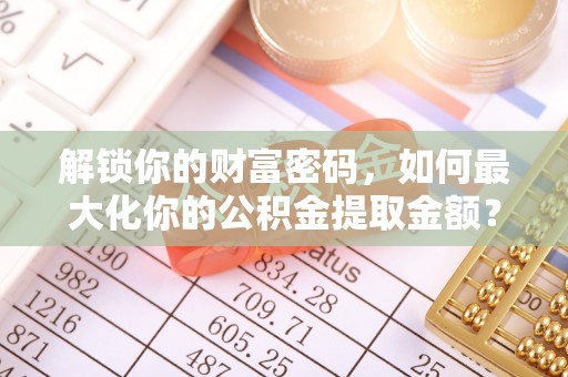松桃解锁你的财富密码，如何最大化你的公积金提取金额？