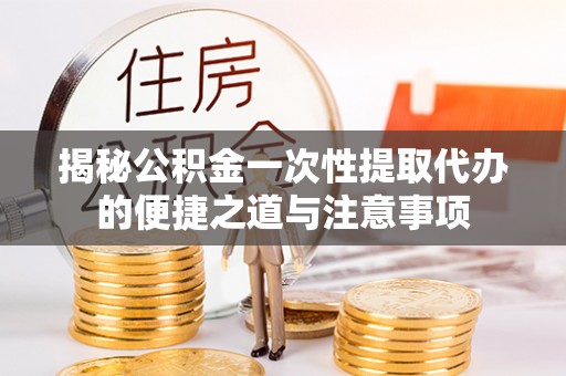 松桃揭秘公积金一次性提取代办的便捷之道与注意事项