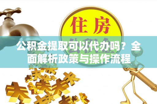 松桃公积金提取可以代办吗？全面解析政策与操作流程
