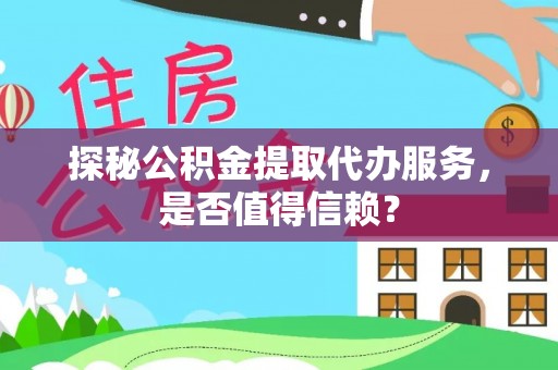 松桃探秘公积金提取代办服务，是否值得信赖？
