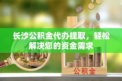 松桃长沙公积金代办提取，轻松解决您的资金需求