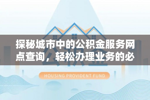 松桃探秘城市中的公积金服务网点查询，轻松办理业务的必备指南