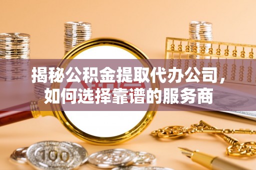松桃揭秘公积金提取代办公司，如何选择靠谱的服务商