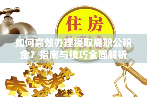 松桃如何高效办理提取离职公积金？指南与技巧全面解析