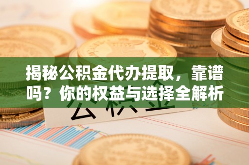 松桃揭秘公积金代办提取，靠谱吗？你的权益与选择全解析