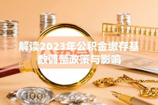 松桃解读2023年公积金缴存基数调整政策与影响