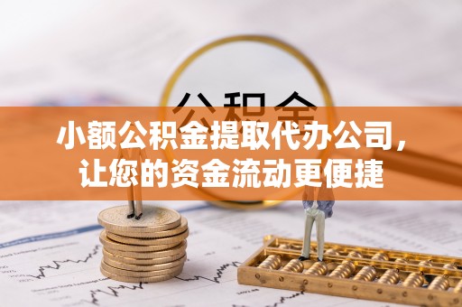 松桃小额公积金提取代办公司，让您的资金流动更便捷
