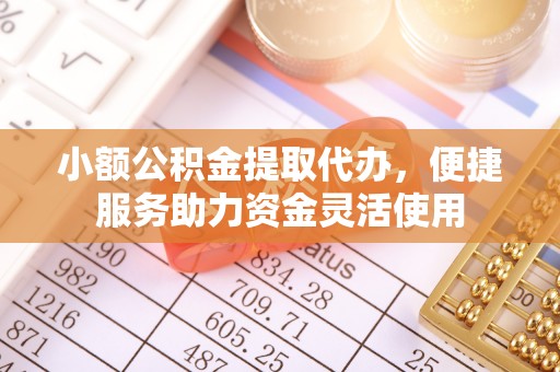 松桃小额公积金提取代办，便捷服务助力资金灵活使用