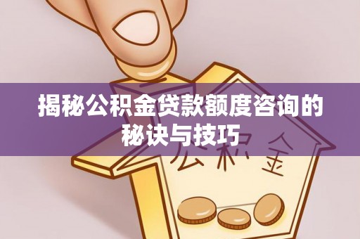 松桃揭秘公积金贷款额度咨询的秘诀与技巧