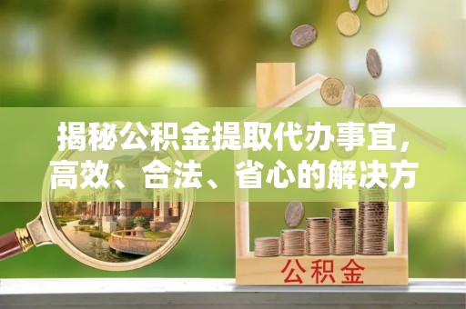 松桃揭秘公积金提取代办事宜，高效、合法、省心的解决方案
