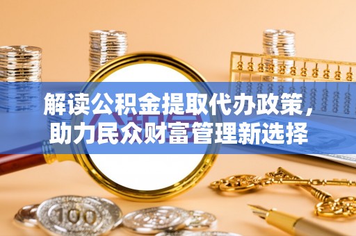 松桃解读公积金提取代办政策，助力民众财富管理新选择