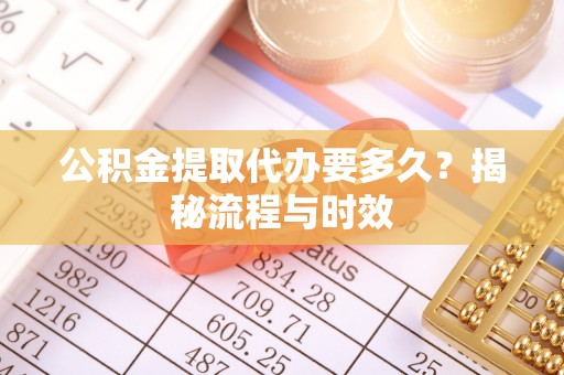 松桃公积金提取代办要多久？揭秘流程与时效