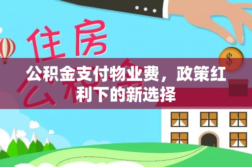 松桃公积金支付物业费，政策红利下的新选择