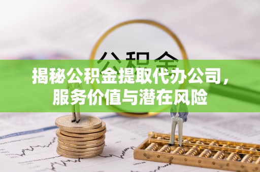 松桃揭秘公积金提取代办公司，服务价值与潜在风险