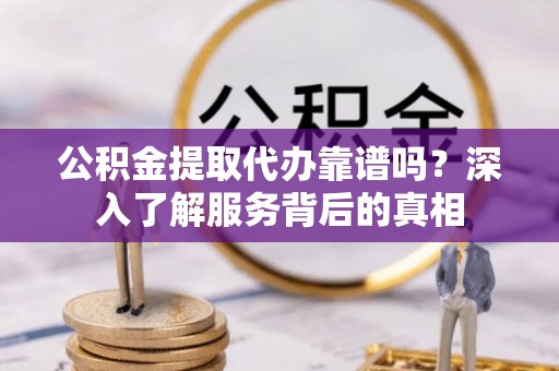 松桃公积金提取代办靠谱吗？深入了解服务背后的真相