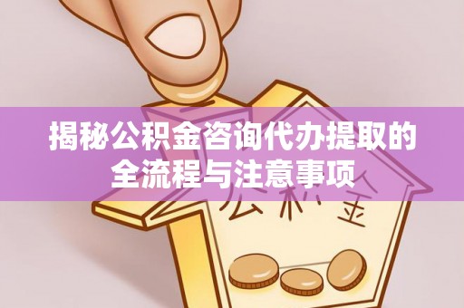 松桃揭秘公积金咨询代办提取的全流程与注意事项