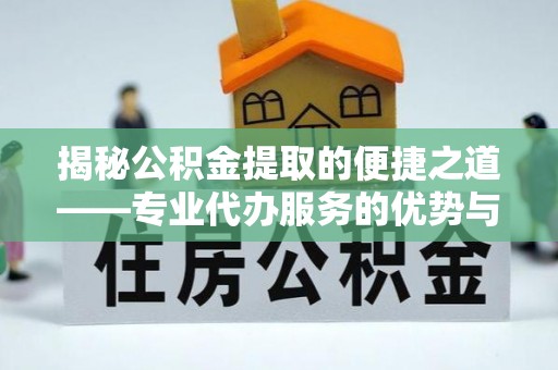 松桃揭秘公积金提取的便捷之道——专业代办服务的优势与选择