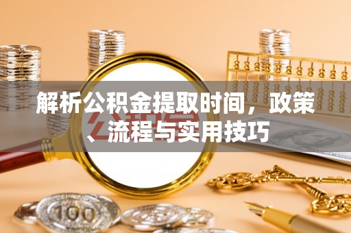 松桃解析公积金提取时间，政策、流程与实用技巧