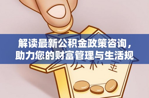 松桃解读最新公积金政策咨询，助力您的财富管理与生活规划