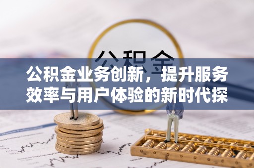 松桃公积金业务创新，提升服务效率与用户体验的新时代探索