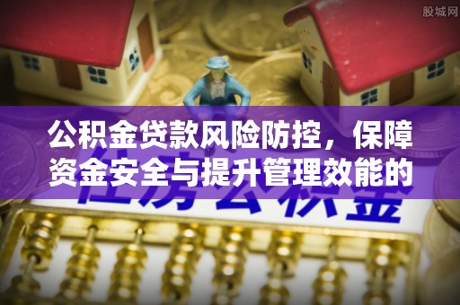 松桃公积金贷款风险防控，保障资金安全与提升管理效能的多维度探索