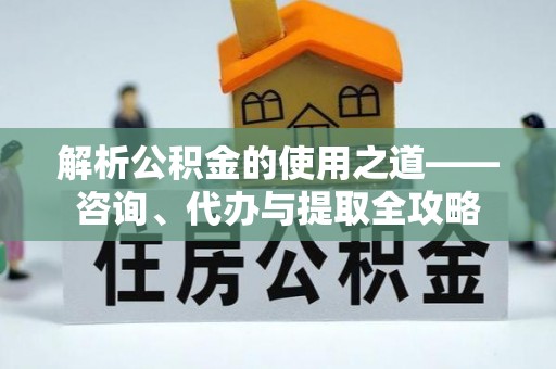 松桃解析公积金的使用之道——咨询、代办与提取全攻略