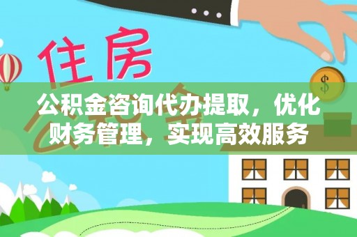 松桃公积金咨询代办提取，优化财务管理，实现高效服务