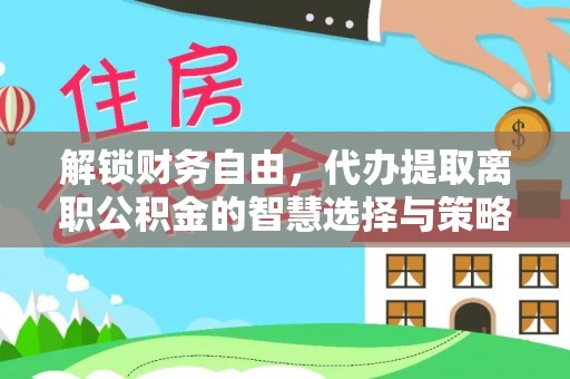 松桃解锁财务自由，代办提取离职公积金的智慧选择与策略