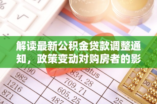 松桃解读最新公积金贷款调整通知，政策变动对购房者的影响