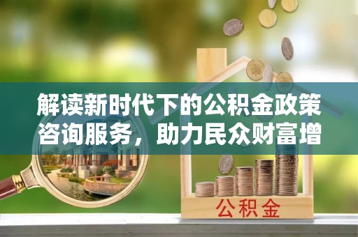 松桃解读新时代下的公积金政策咨询服务，助力民众财富增值与安居梦想