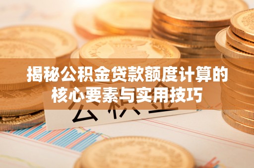 松桃揭秘公积金贷款额度计算的核心要素与实用技巧