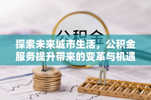 松桃探索未来城市生活，公积金服务提升带来的变革与机遇