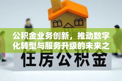 松桃公积金业务创新，推动数字化转型与服务升级的未来之路