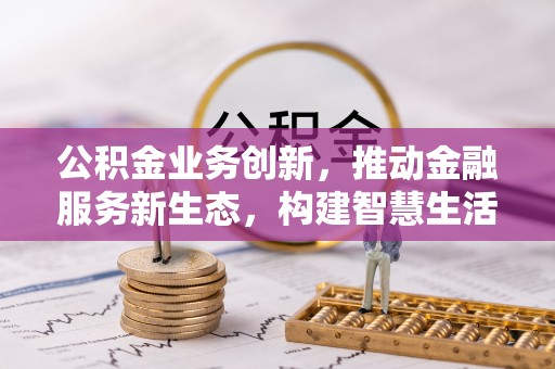 松桃公积金业务创新，推动金融服务新生态，构建智慧生活新未来