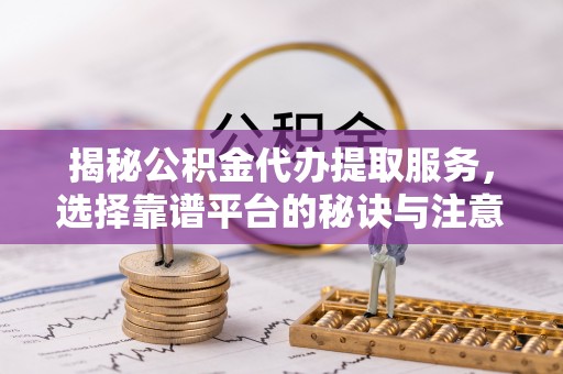 松桃揭秘公积金代办提取服务，选择靠谱平台的秘诀与注意事项