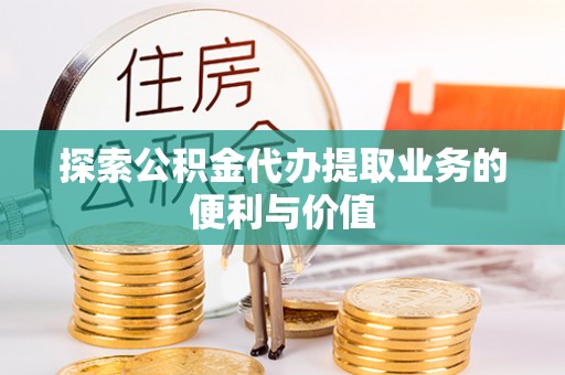 松桃探索公积金代办提取业务的便利与价值