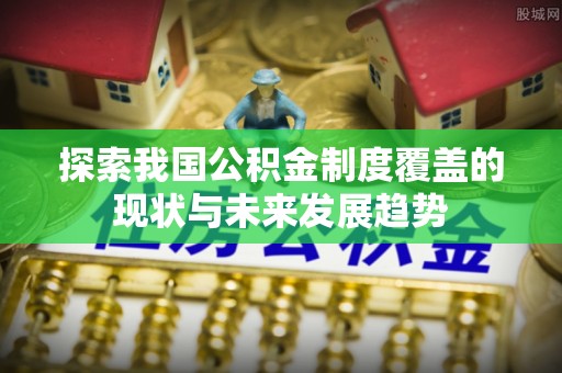 松桃探索我国公积金制度覆盖的现状与未来发展趋势