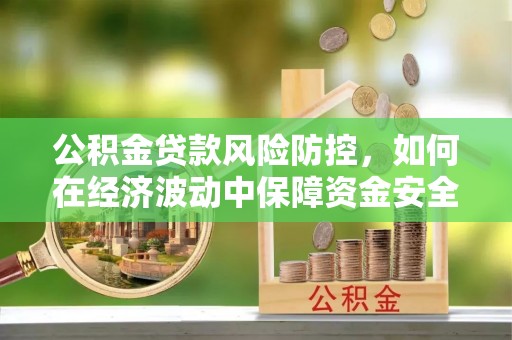 松桃公积金贷款风险防控，如何在经济波动中保障资金安全