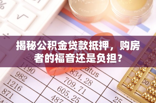 松桃揭秘公积金贷款抵押，购房者的福音还是负担？