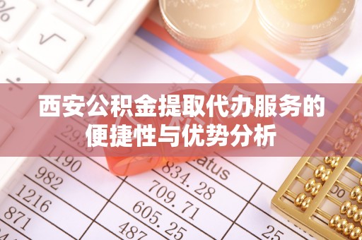 松桃西安公积金提取代办服务的便捷性与优势分析