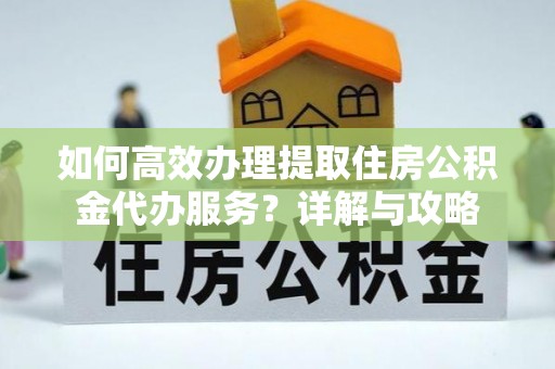 松桃如何高效办理提取住房公积金代办服务？详解与攻略