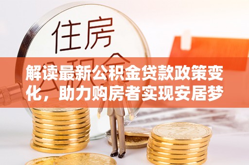 松桃解读最新公积金贷款政策变化，助力购房者实现安居梦想
