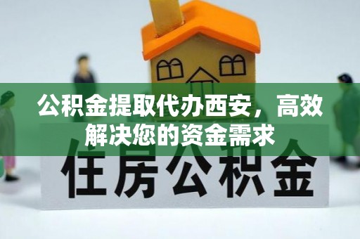 松桃公积金提取代办西安，高效解决您的资金需求