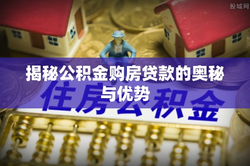 松桃揭秘公积金购房贷款的奥秘与优势