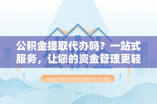 松桃公积金提取代办吗？一站式服务，让您的资金管理更轻松