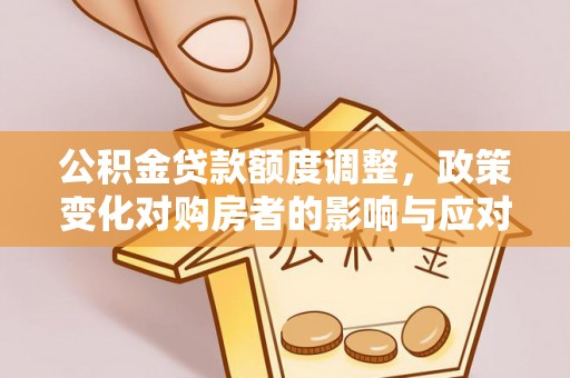 松桃公积金贷款额度调整，政策变化对购房者的影响与应对策略
